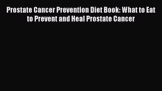 Read Prostate Cancer Prevention Diet Book: What to Eat to Prevent and Heal Prostate Cancer