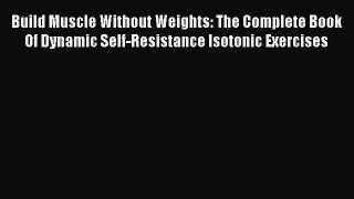 Download Build Muscle Without Weights: The Complete Book Of Dynamic Self-Resistance Isotonic