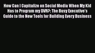PDF How Can I Capitalize on Social Media When My Kid Has to Program my DVR?: The Busy Executive's