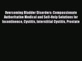 Read Overcoming Bladder Disorders: Compassionate Authoritative Medical and Self-Help Solutions