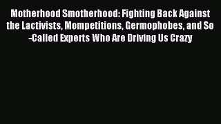 Read Motherhood Smotherhood: Fighting Back Against the Lactivists Mompetitions Germophobes