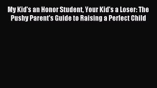 Read My Kid's an Honor Student Your Kid's a Loser: The Pushy Parent's Guide to Raising a Perfect