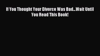 Read If You Thought Your Divorce Was Bad...Wait Until You Read This Book! Ebook Online