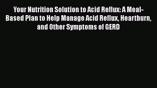Read Your Nutrition Solution to Acid Reflux: A Meal-Based Plan to Help Manage Acid Reflux Heartburn
