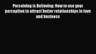 Download Perceiving is Believing: How to use your perception to attract better relationships