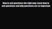 Read How to ask questions the right way: Learn how to ask questions and why questions are so