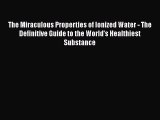 Download The Miraculous Properties of Ionized Water - The Definitive Guide to the World's Healthiest