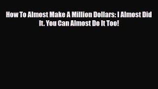 [PDF] How To Almost Make A Million Dollars: I Almost Did It. You Can Almost Do It Too! Download