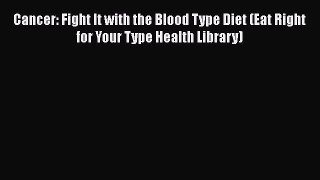 PDF Cancer: Fight It with the Blood Type Diet (Eat Right for Your Type Health Library) Free