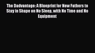 Download The Dadvantage: A Blueprint for New Fathers to Stay in Shape on No Sleep with No Time