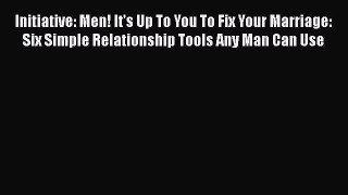 Read Initiative: Men! It's Up To You To Fix Your Marriage: Six Simple Relationship Tools Any