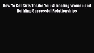 Download How To Get Girls To Like You: Attracting Women and Building Successful Relationships
