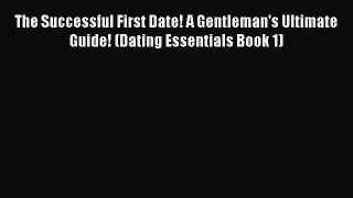 Read The Successful First Date! A Gentleman's Ultimate Guide! (Dating Essentials Book 1) Ebook