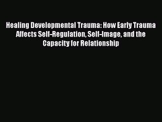 Read Healing Developmental Trauma: How Early Trauma Affects Self-Regulation Self-Image and