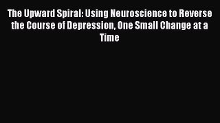 Read The Upward Spiral: Using Neuroscience to Reverse the Course of Depression One Small Change