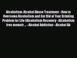 Read Alcoholism: Alcohol Abuse Treatment - How to Overcome Alcoholism and Get Rid of Your Drinking