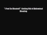 Read I Feel So Bloated!: Getting Rid of Abdominal Bloating Ebook Free