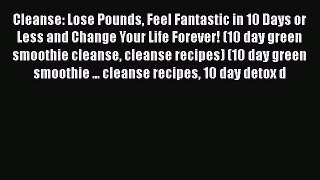 Read Cleanse: Lose Pounds Feel Fantastic in 10 Days or Less and Change Your Life Forever! (10