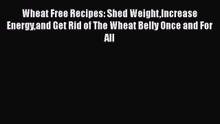 Read Wheat Free Recipes: Shed WeightIncrease Energyand Get Rid of The Wheat Belly Once and