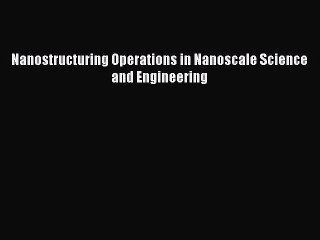 Download Nanostructuring Operations in Nanoscale Science and Engineering PDF Book Free