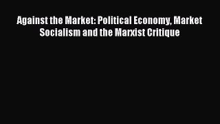 Read Against the Market: Political Economy Market Socialism and the Marxist Critique Ebook