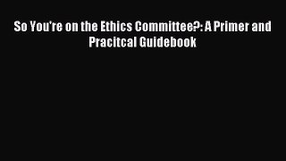 Read So You're on the Ethics Committee?: A Primer and Pracitcal Guidebook Ebook Free