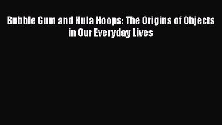 Read Bubble Gum and Hula Hoops: The Origins of Objects in Our Everyday Lives PDF Free