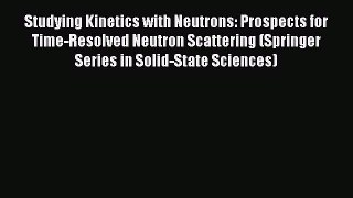 Read Studying Kinetics with Neutrons: Prospects for Time-Resolved Neutron Scattering (Springer