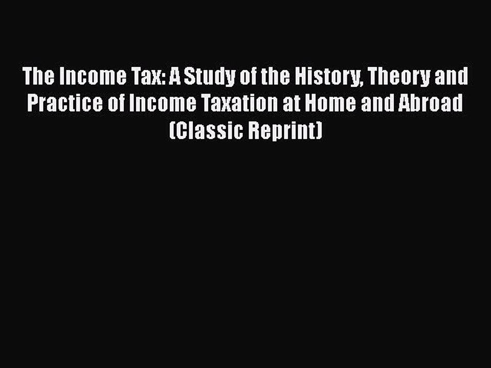 Download The Income Tax: A Study of the History Theory and Practice of Income Taxation at Home