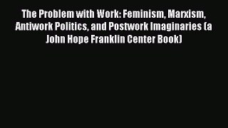 Read The Problem with Work: Feminism Marxism Antiwork Politics and Postwork Imaginaries (a