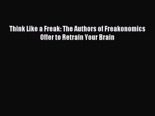 Read Think Like a Freak: The Authors of Freakonomics Offer to Retrain Your Brain Ebook Free