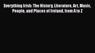 Read Everything Irish: The History Literature Art Music People and Places of Ireland from A