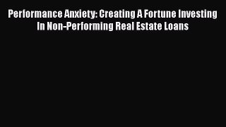 PDF Performance Anxiety: Creating A Fortune Investing In Non-Performing Real Estate Loans Free