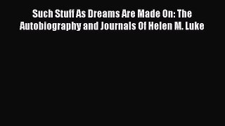 Read Such Stuff As Dreams Are Made On: The Autobiography and Journals Of Helen M. Luke Ebook