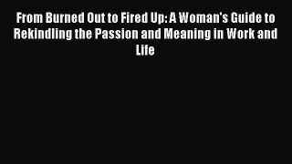 Read From Burned Out to Fired Up: A Woman's Guide to Rekindling the Passion and Meaning in