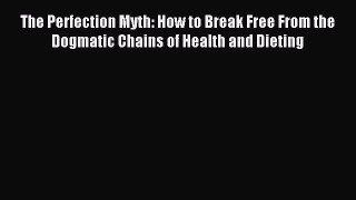 Read The Perfection Myth: How to Break Free From the Dogmatic Chains of Health and Dieting