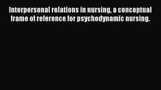 Download Interpersonal relations in nursing a conceptual frame of reference for psychodynamic
