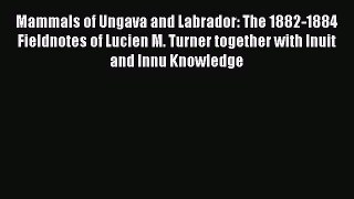 Read Mammals of Ungava and Labrador: The 1882-1884 Fieldnotes of Lucien M. Turner together