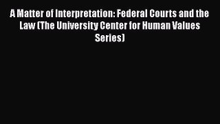 Read A Matter of Interpretation: Federal Courts and the Law (The University Center for Human