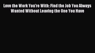 Read Love the Work You're With: Find the Job You Always Wanted Without Leaving the One You