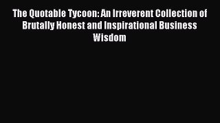 Read The Quotable Tycoon: An Irreverent Collection of Brutally Honest and Inspirational Business