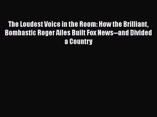 Read The Loudest Voice in the Room: How the Brilliant Bombastic Roger Ailes Built Fox News--and