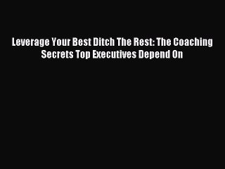 Read Leverage Your Best Ditch The Rest: The Coaching Secrets Top Executives Depend On Ebook