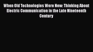 Read When Old Technologies Were New: Thinking About Electric Communication in the Late Nineteenth