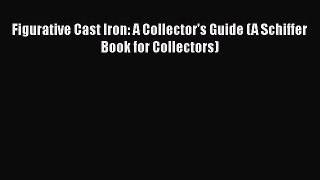 Read Figurative Cast Iron: A Collector's Guide (A Schiffer Book for Collectors) Ebook