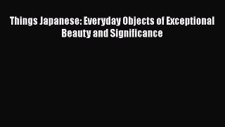 Read Things Japanese: Everyday Objects of Exceptional Beauty and Significance Ebook