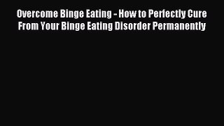 Read Overcome Binge Eating - How to Perfectly Cure From Your Binge Eating Disorder Permanently