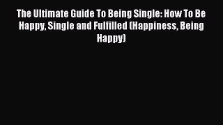 Read The Ultimate Guide To Being Single: How To Be Happy Single and Fulfilled (Happiness Being