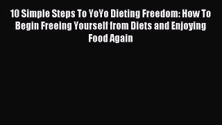 Read 10 Simple Steps To YoYo Dieting Freedom: How To Begin Freeing Yourself from Diets and