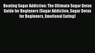 Read Beating Sugar Addiction: The Ultimate Sugar Detox Guide for Beginners (Sugar Addiction